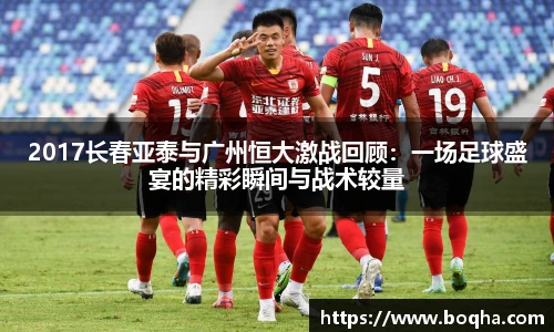 2017长春亚泰与广州恒大激战回顾：一场足球盛宴的精彩瞬间与战术较量
