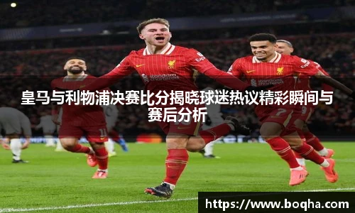 皇马与利物浦决赛比分揭晓球迷热议精彩瞬间与赛后分析