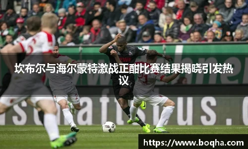 坎布尔与海尔蒙特激战正酣比赛结果揭晓引发热议